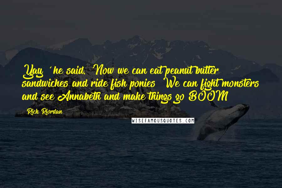 Rick Riordan Quotes: Yay!' he said. 'Now we can eat peanut butter sandwiches and ride fish ponies! We can fight monsters and see Annabeth and make things go BOOM!