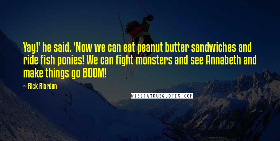 Rick Riordan Quotes: Yay!' he said. 'Now we can eat peanut butter sandwiches and ride fish ponies! We can fight monsters and see Annabeth and make things go BOOM!