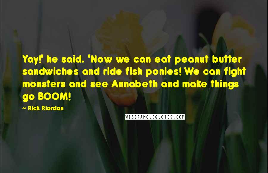 Rick Riordan Quotes: Yay!' he said. 'Now we can eat peanut butter sandwiches and ride fish ponies! We can fight monsters and see Annabeth and make things go BOOM!