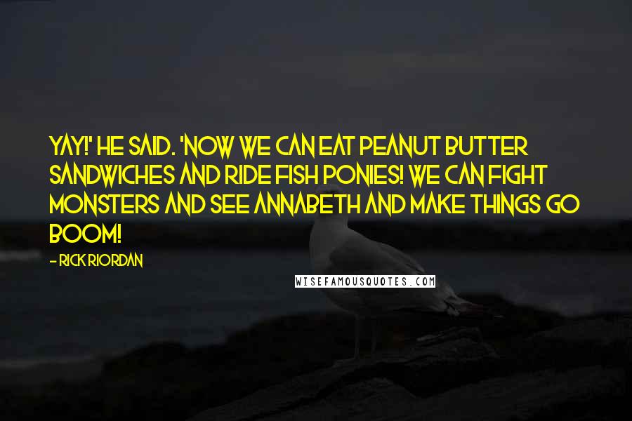 Rick Riordan Quotes: Yay!' he said. 'Now we can eat peanut butter sandwiches and ride fish ponies! We can fight monsters and see Annabeth and make things go BOOM!