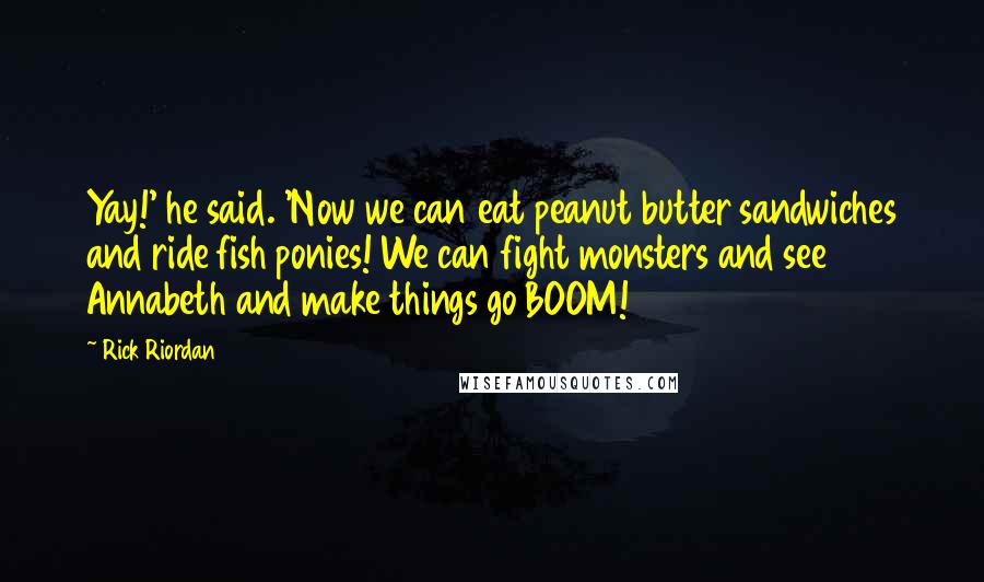 Rick Riordan Quotes: Yay!' he said. 'Now we can eat peanut butter sandwiches and ride fish ponies! We can fight monsters and see Annabeth and make things go BOOM!