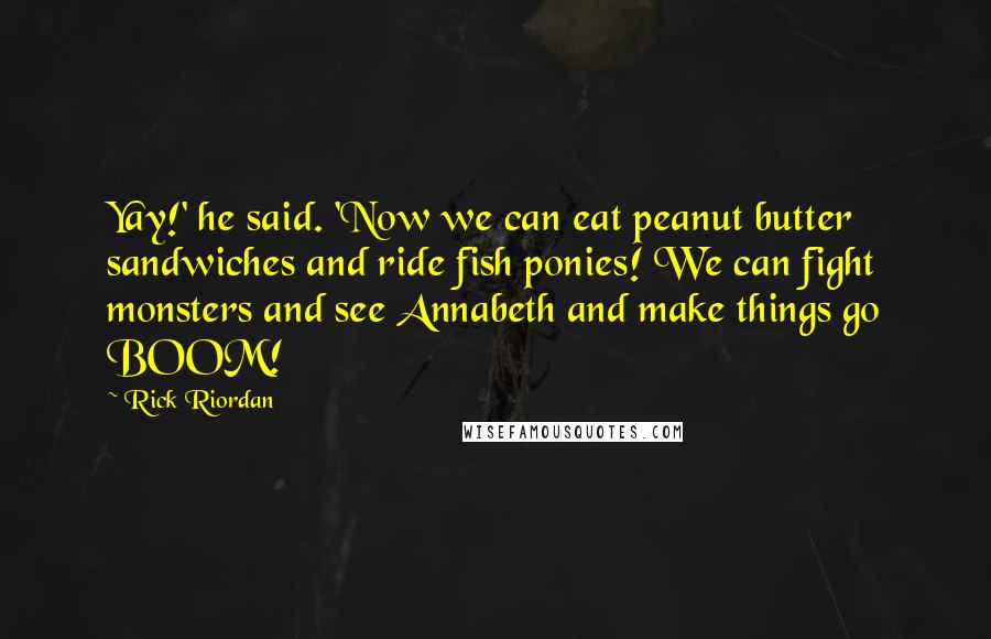 Rick Riordan Quotes: Yay!' he said. 'Now we can eat peanut butter sandwiches and ride fish ponies! We can fight monsters and see Annabeth and make things go BOOM!