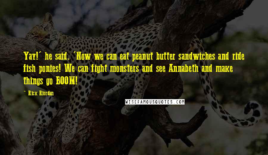 Rick Riordan Quotes: Yay!' he said. 'Now we can eat peanut butter sandwiches and ride fish ponies! We can fight monsters and see Annabeth and make things go BOOM!