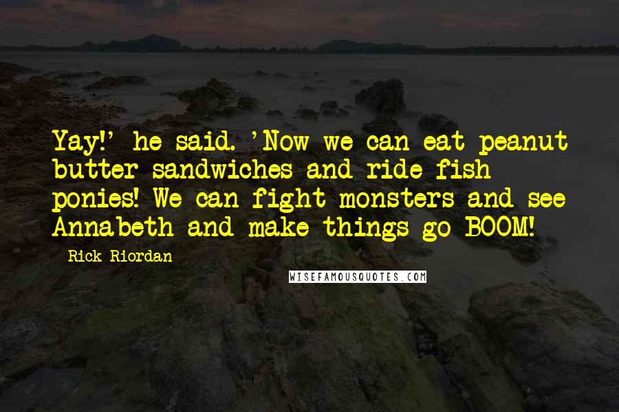 Rick Riordan Quotes: Yay!' he said. 'Now we can eat peanut butter sandwiches and ride fish ponies! We can fight monsters and see Annabeth and make things go BOOM!