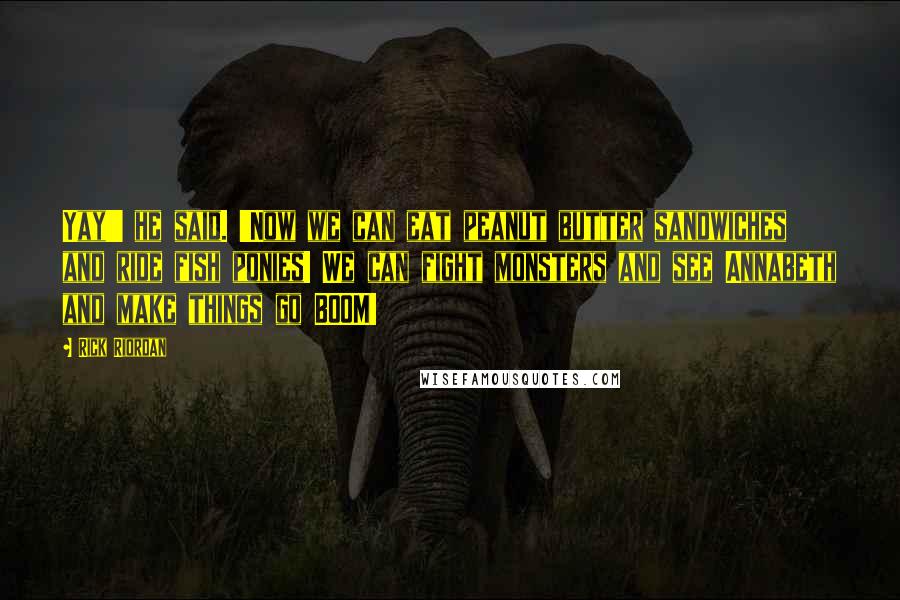 Rick Riordan Quotes: Yay!' he said. 'Now we can eat peanut butter sandwiches and ride fish ponies! We can fight monsters and see Annabeth and make things go BOOM!