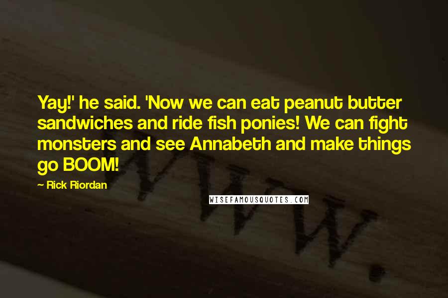 Rick Riordan Quotes: Yay!' he said. 'Now we can eat peanut butter sandwiches and ride fish ponies! We can fight monsters and see Annabeth and make things go BOOM!