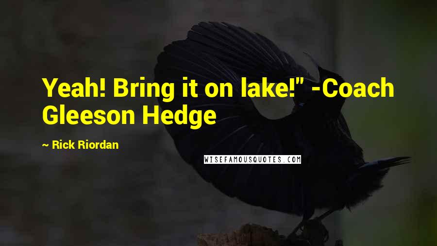 Rick Riordan Quotes: Yeah! Bring it on lake!" -Coach Gleeson Hedge