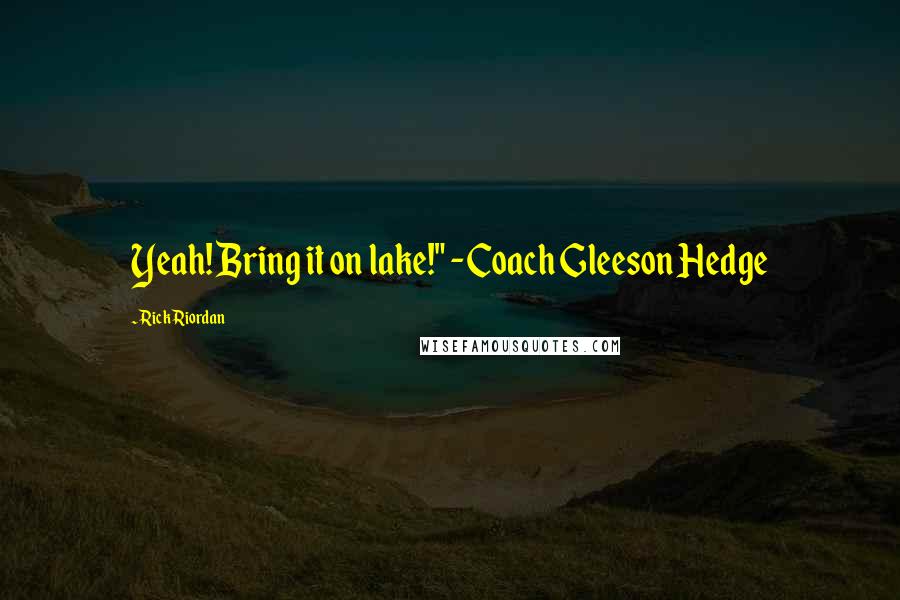 Rick Riordan Quotes: Yeah! Bring it on lake!" -Coach Gleeson Hedge