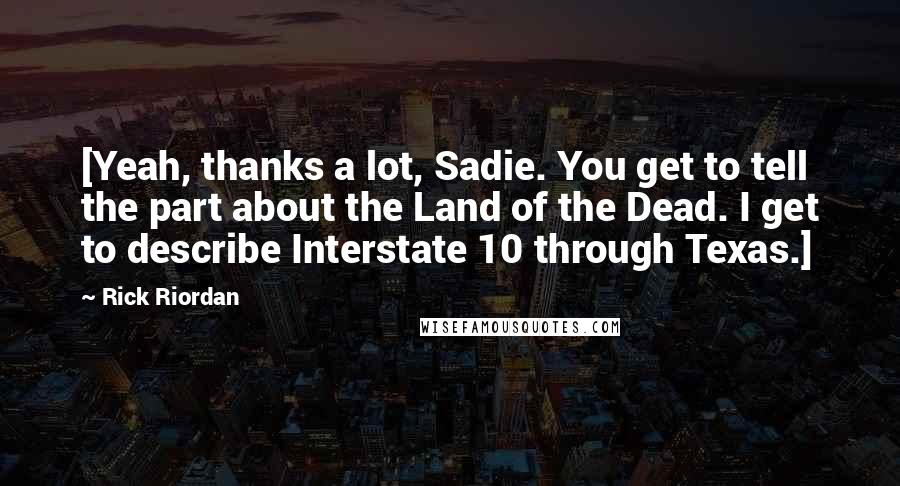 Rick Riordan Quotes: [Yeah, thanks a lot, Sadie. You get to tell the part about the Land of the Dead. I get to describe Interstate 10 through Texas.]