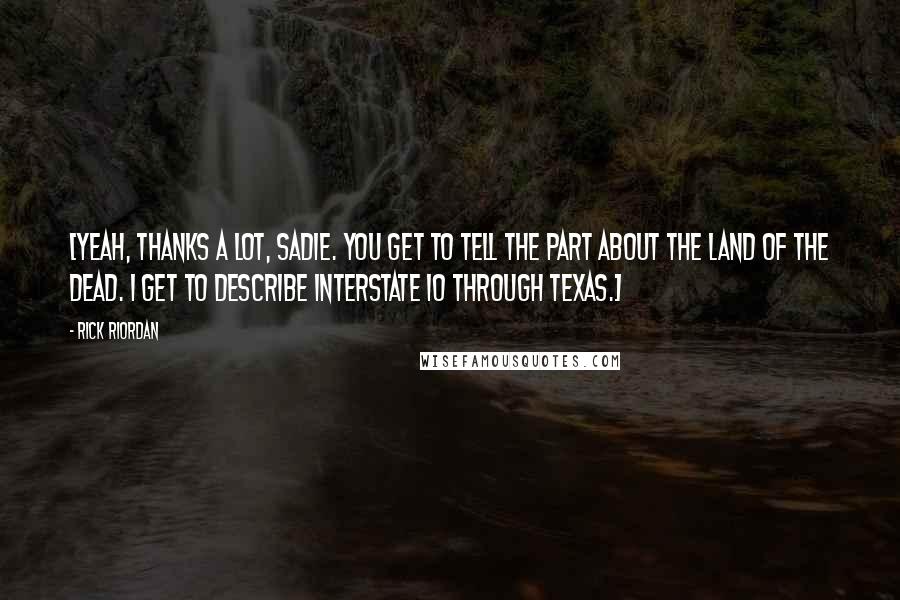 Rick Riordan Quotes: [Yeah, thanks a lot, Sadie. You get to tell the part about the Land of the Dead. I get to describe Interstate 10 through Texas.]