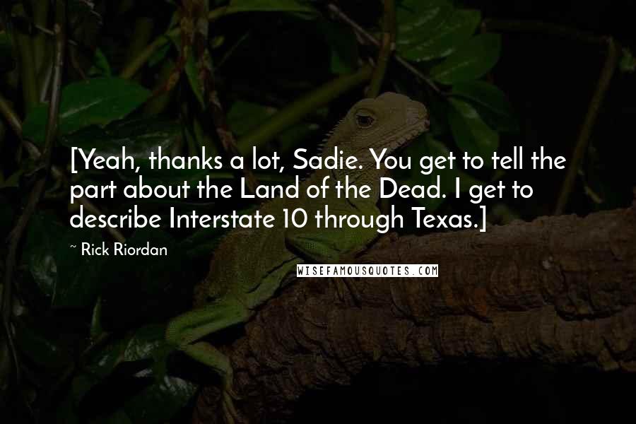 Rick Riordan Quotes: [Yeah, thanks a lot, Sadie. You get to tell the part about the Land of the Dead. I get to describe Interstate 10 through Texas.]