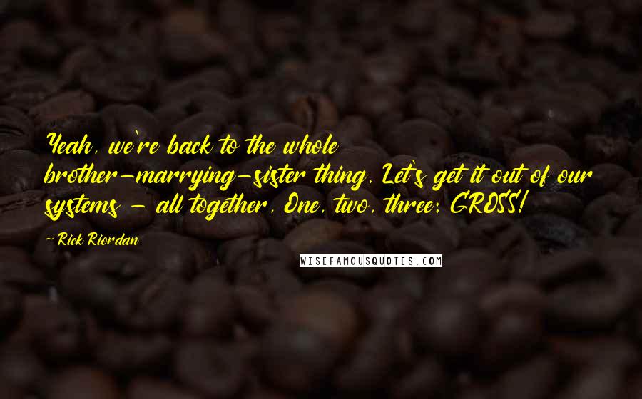 Rick Riordan Quotes: Yeah, we're back to the whole brother-marrying-sister thing. Let's get it out of our systems - all together, One, two, three: GROSS!