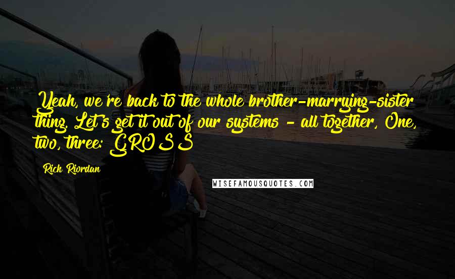 Rick Riordan Quotes: Yeah, we're back to the whole brother-marrying-sister thing. Let's get it out of our systems - all together, One, two, three: GROSS!
