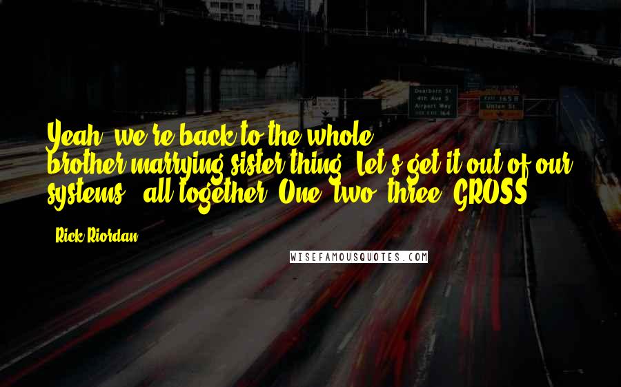 Rick Riordan Quotes: Yeah, we're back to the whole brother-marrying-sister thing. Let's get it out of our systems - all together, One, two, three: GROSS!