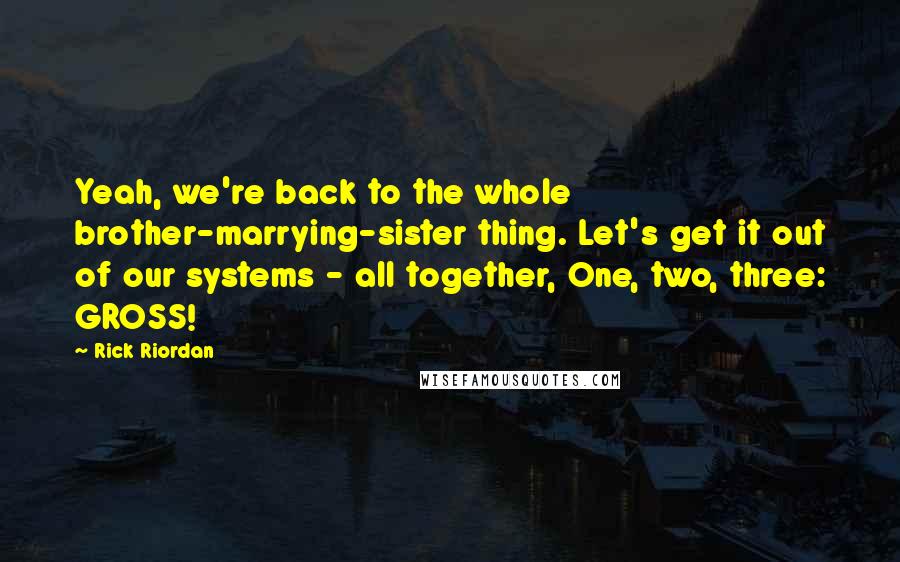 Rick Riordan Quotes: Yeah, we're back to the whole brother-marrying-sister thing. Let's get it out of our systems - all together, One, two, three: GROSS!