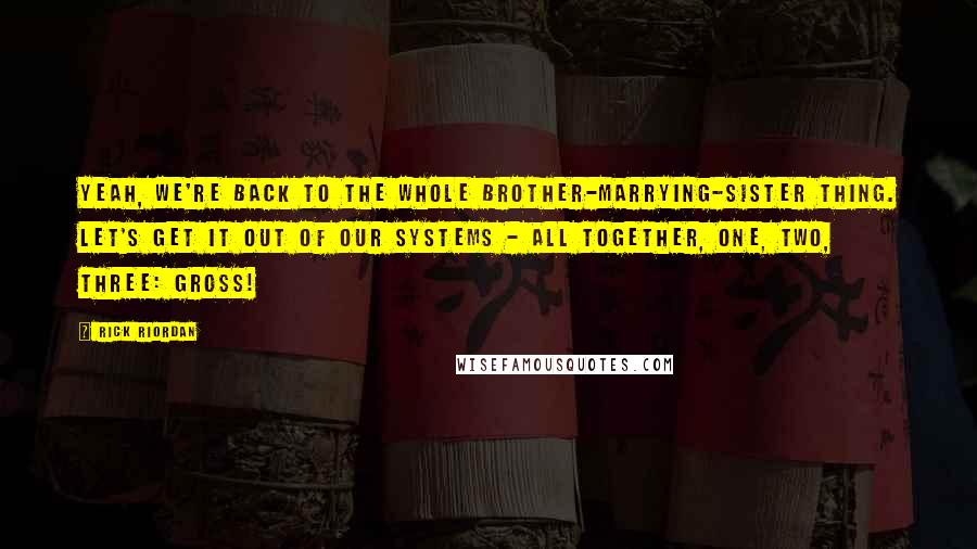 Rick Riordan Quotes: Yeah, we're back to the whole brother-marrying-sister thing. Let's get it out of our systems - all together, One, two, three: GROSS!
