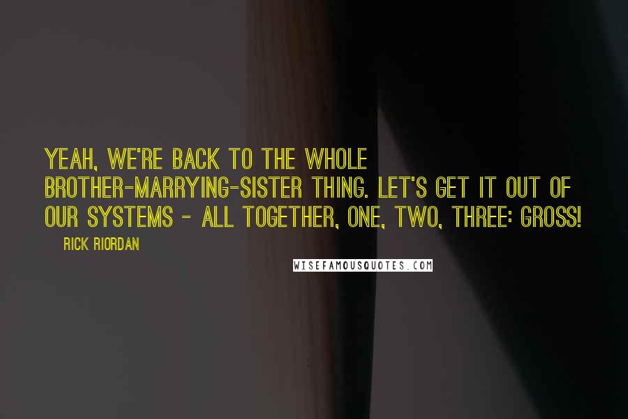 Rick Riordan Quotes: Yeah, we're back to the whole brother-marrying-sister thing. Let's get it out of our systems - all together, One, two, three: GROSS!