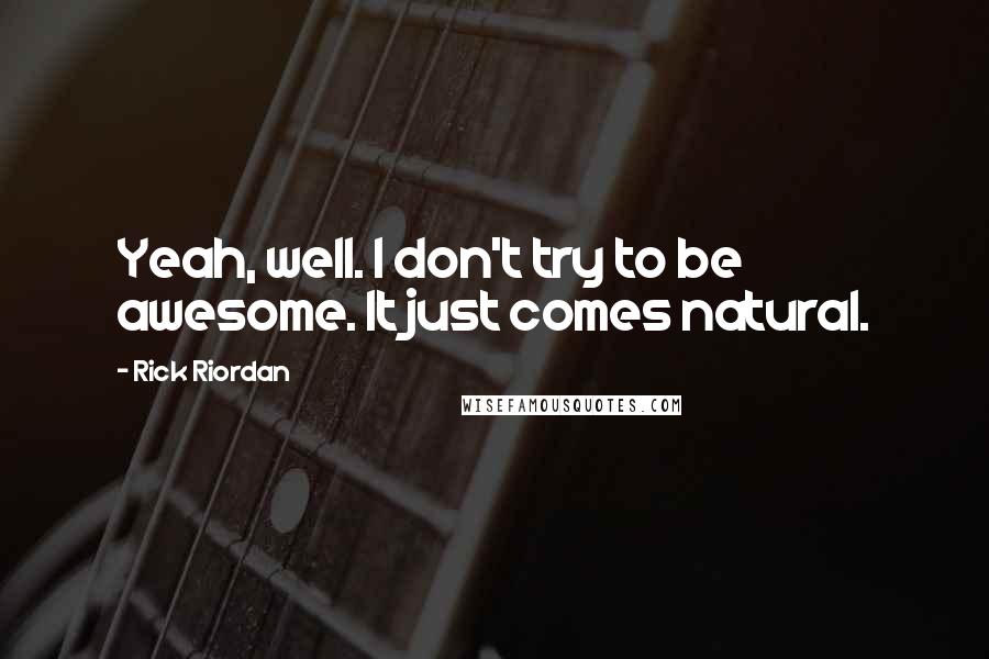 Rick Riordan Quotes: Yeah, well. I don't try to be awesome. It just comes natural.