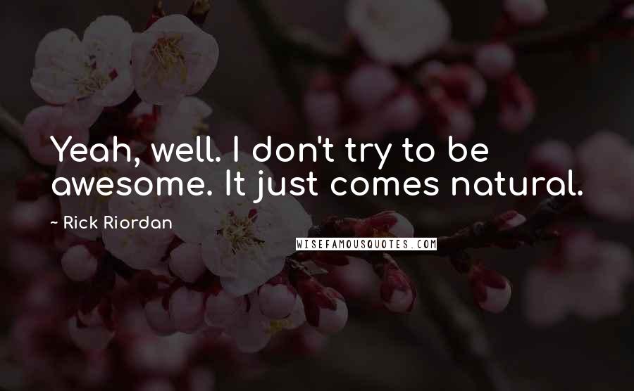 Rick Riordan Quotes: Yeah, well. I don't try to be awesome. It just comes natural.