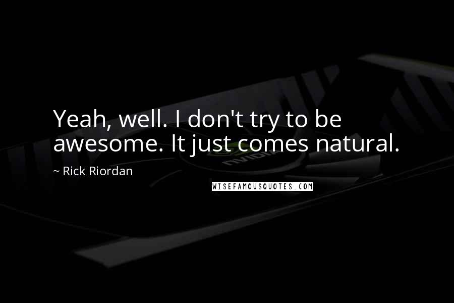 Rick Riordan Quotes: Yeah, well. I don't try to be awesome. It just comes natural.