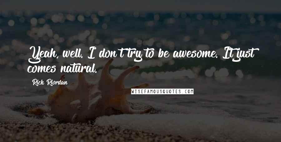 Rick Riordan Quotes: Yeah, well. I don't try to be awesome. It just comes natural.