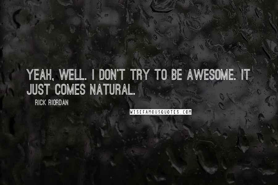 Rick Riordan Quotes: Yeah, well. I don't try to be awesome. It just comes natural.