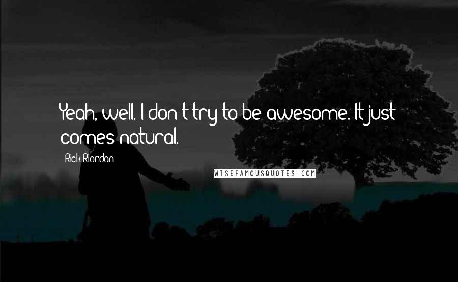 Rick Riordan Quotes: Yeah, well. I don't try to be awesome. It just comes natural.