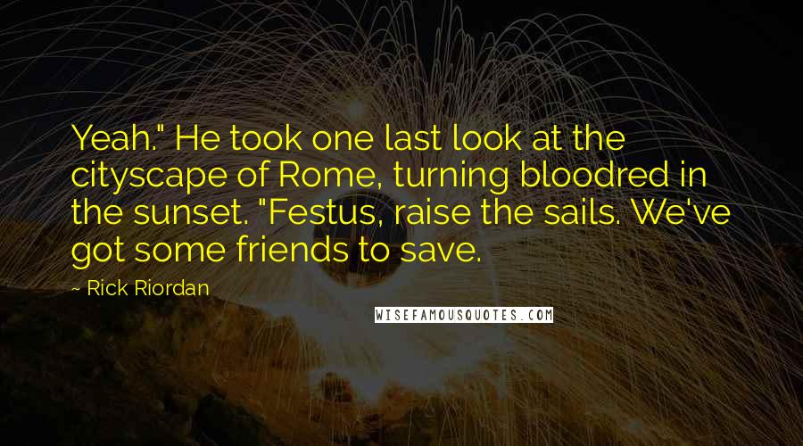 Rick Riordan Quotes: Yeah." He took one last look at the cityscape of Rome, turning bloodred in the sunset. "Festus, raise the sails. We've got some friends to save.