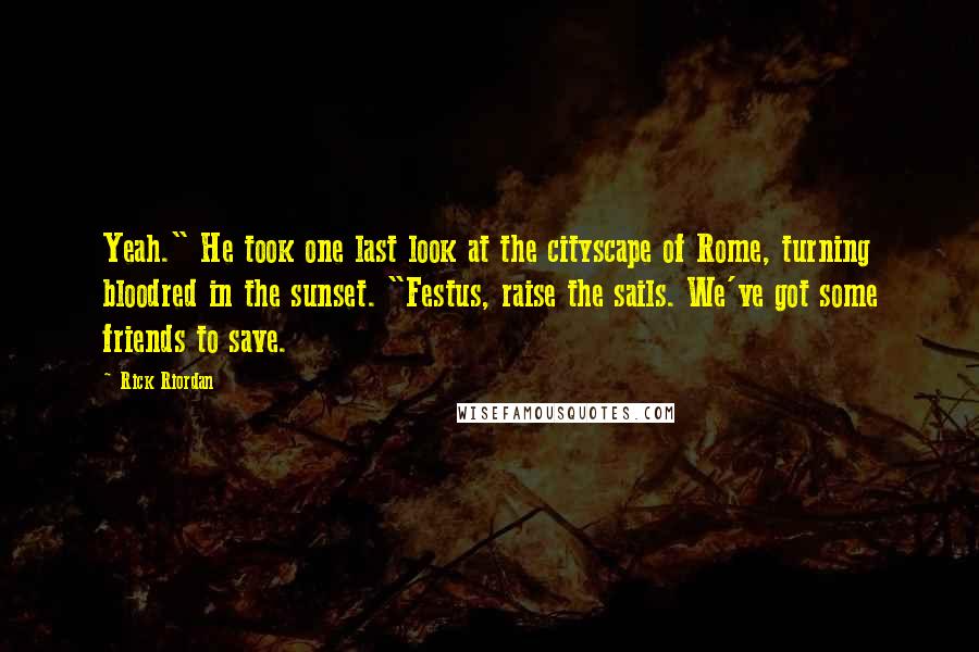 Rick Riordan Quotes: Yeah." He took one last look at the cityscape of Rome, turning bloodred in the sunset. "Festus, raise the sails. We've got some friends to save.