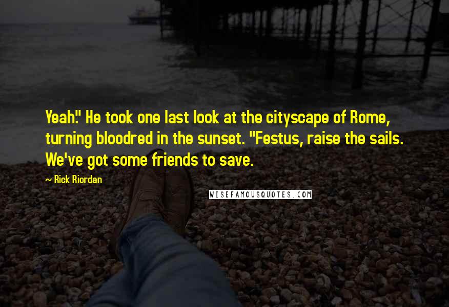 Rick Riordan Quotes: Yeah." He took one last look at the cityscape of Rome, turning bloodred in the sunset. "Festus, raise the sails. We've got some friends to save.