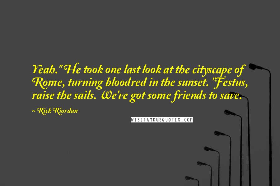 Rick Riordan Quotes: Yeah." He took one last look at the cityscape of Rome, turning bloodred in the sunset. "Festus, raise the sails. We've got some friends to save.