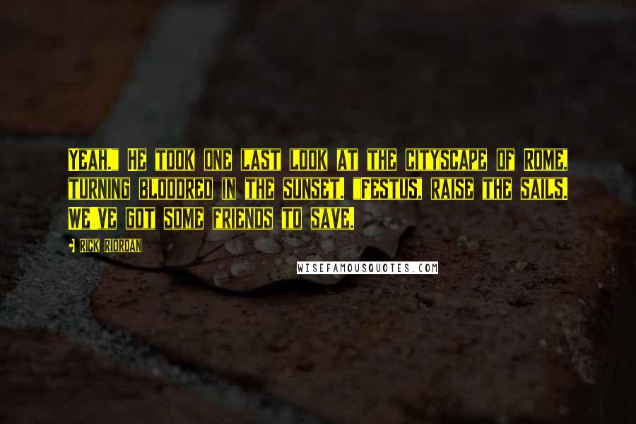 Rick Riordan Quotes: Yeah." He took one last look at the cityscape of Rome, turning bloodred in the sunset. "Festus, raise the sails. We've got some friends to save.