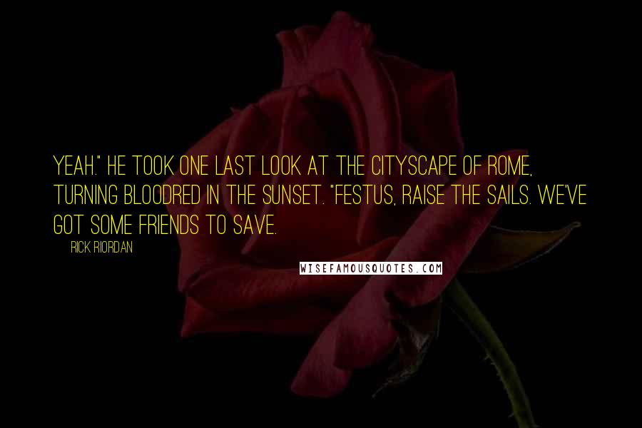 Rick Riordan Quotes: Yeah." He took one last look at the cityscape of Rome, turning bloodred in the sunset. "Festus, raise the sails. We've got some friends to save.