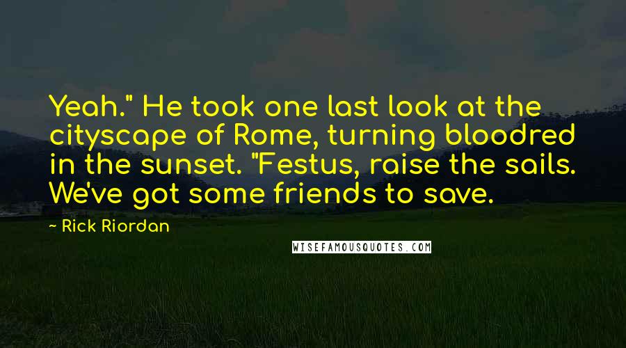 Rick Riordan Quotes: Yeah." He took one last look at the cityscape of Rome, turning bloodred in the sunset. "Festus, raise the sails. We've got some friends to save.