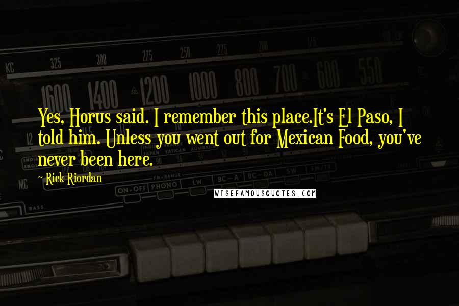 Rick Riordan Quotes: Yes, Horus said. I remember this place.It's El Paso, I told him. Unless you went out for Mexican Food, you've never been here.