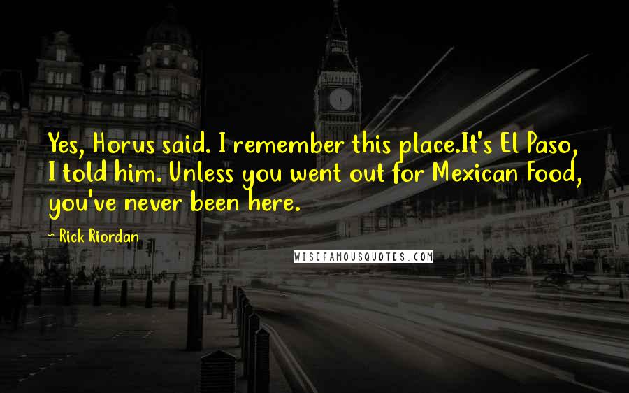 Rick Riordan Quotes: Yes, Horus said. I remember this place.It's El Paso, I told him. Unless you went out for Mexican Food, you've never been here.