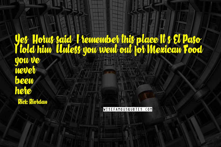 Rick Riordan Quotes: Yes, Horus said. I remember this place.It's El Paso, I told him. Unless you went out for Mexican Food, you've never been here.