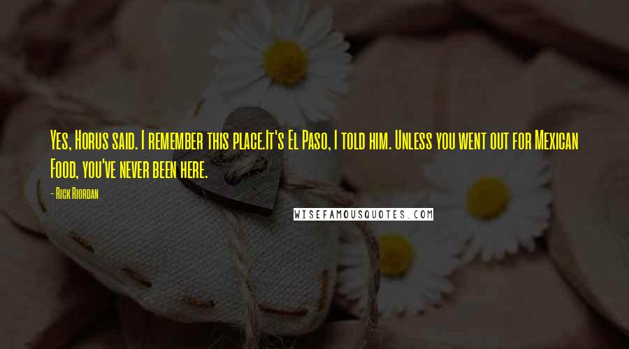 Rick Riordan Quotes: Yes, Horus said. I remember this place.It's El Paso, I told him. Unless you went out for Mexican Food, you've never been here.