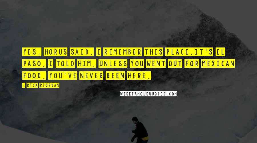 Rick Riordan Quotes: Yes, Horus said. I remember this place.It's El Paso, I told him. Unless you went out for Mexican Food, you've never been here.