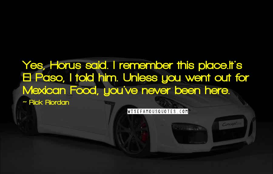 Rick Riordan Quotes: Yes, Horus said. I remember this place.It's El Paso, I told him. Unless you went out for Mexican Food, you've never been here.