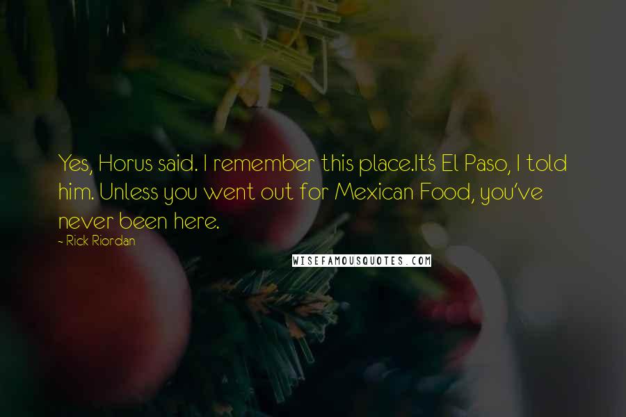 Rick Riordan Quotes: Yes, Horus said. I remember this place.It's El Paso, I told him. Unless you went out for Mexican Food, you've never been here.