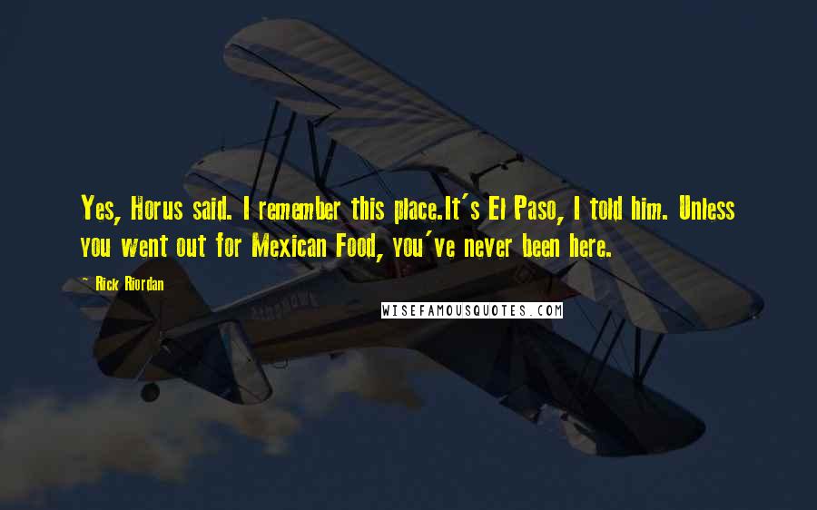 Rick Riordan Quotes: Yes, Horus said. I remember this place.It's El Paso, I told him. Unless you went out for Mexican Food, you've never been here.