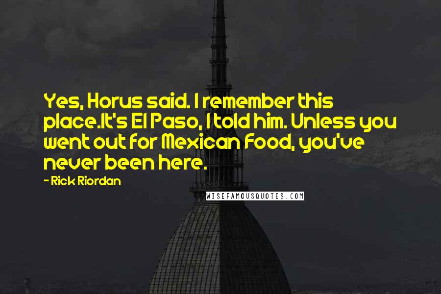 Rick Riordan Quotes: Yes, Horus said. I remember this place.It's El Paso, I told him. Unless you went out for Mexican Food, you've never been here.