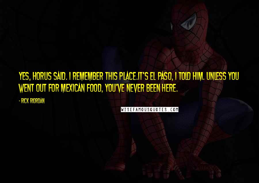 Rick Riordan Quotes: Yes, Horus said. I remember this place.It's El Paso, I told him. Unless you went out for Mexican Food, you've never been here.