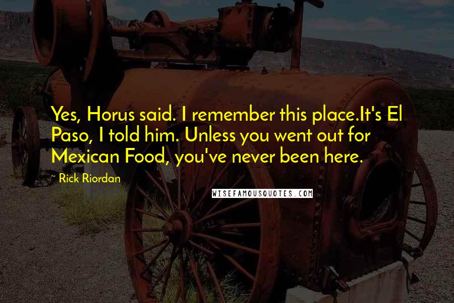 Rick Riordan Quotes: Yes, Horus said. I remember this place.It's El Paso, I told him. Unless you went out for Mexican Food, you've never been here.