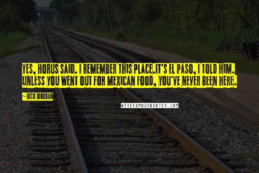 Rick Riordan Quotes: Yes, Horus said. I remember this place.It's El Paso, I told him. Unless you went out for Mexican Food, you've never been here.