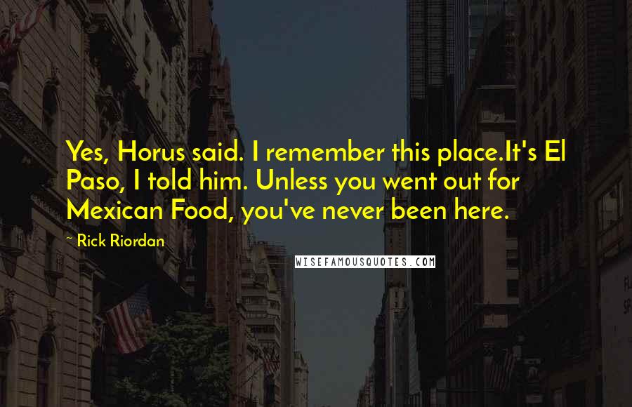 Rick Riordan Quotes: Yes, Horus said. I remember this place.It's El Paso, I told him. Unless you went out for Mexican Food, you've never been here.