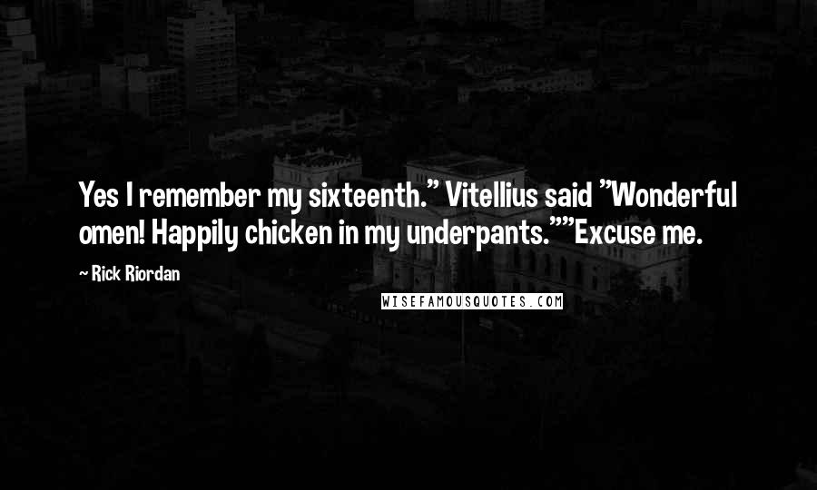 Rick Riordan Quotes: Yes I remember my sixteenth." Vitellius said "Wonderful omen! Happily chicken in my underpants.""Excuse me.