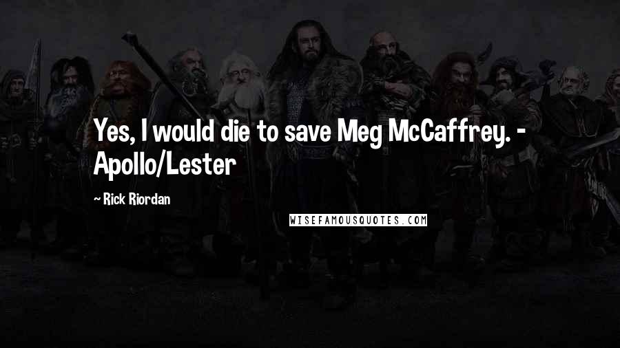 Rick Riordan Quotes: Yes, I would die to save Meg McCaffrey. - Apollo/Lester