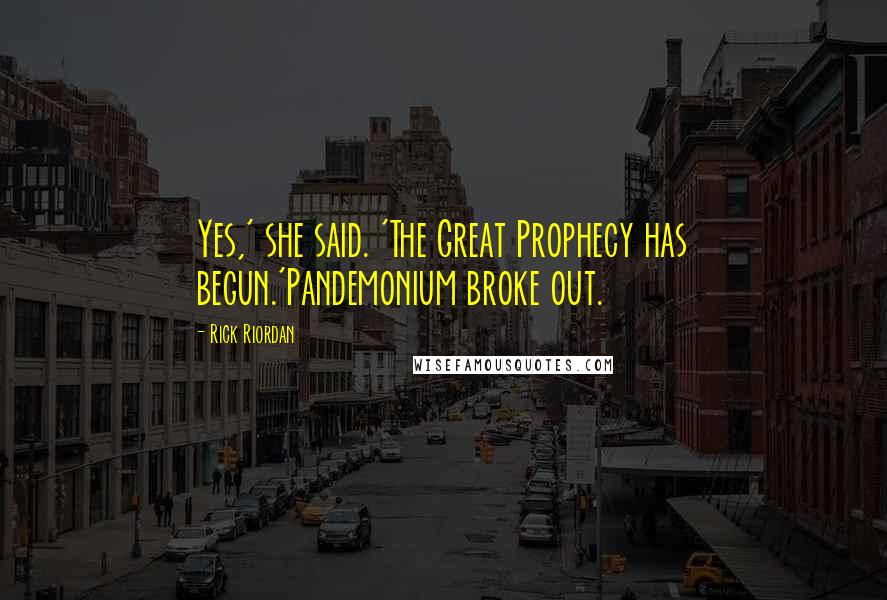 Rick Riordan Quotes: Yes,' she said. 'The Great Prophecy has begun.'Pandemonium broke out.